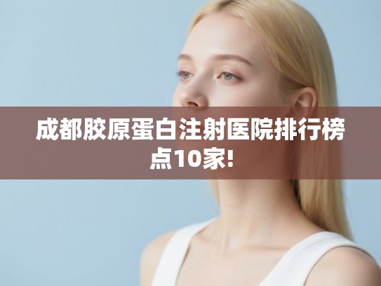 成都胶原蛋白注射医院排行榜点10家!