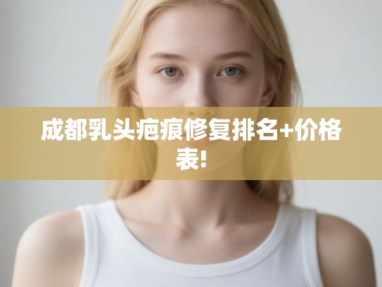 成都乳头疤痕修复排名+价格表!
