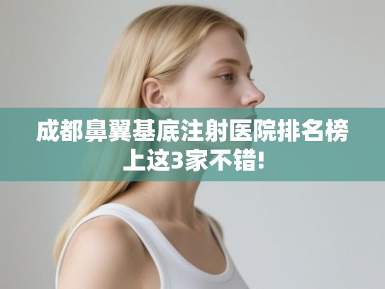 成都鼻翼基底注射医院排名榜上这3家不错!