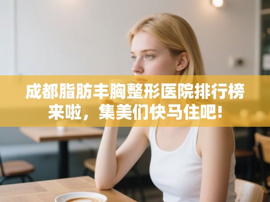 成都脂肪丰胸整形医院排行榜来啦，集美们快马住吧!