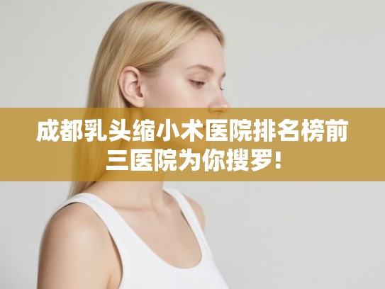 成都乳头缩小术医院排名榜前三医院为你搜罗!