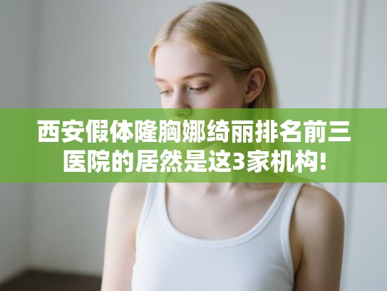 西安假体隆胸娜绮丽排名前三医院的居然是这3家机构!