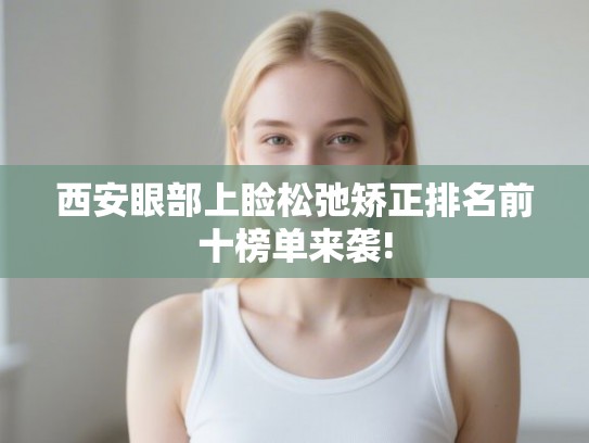 西安眼部上睑松弛矫正排名前十榜单来袭!