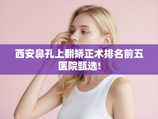 西安鼻孔上翻矫正术排名前五医院甄选!