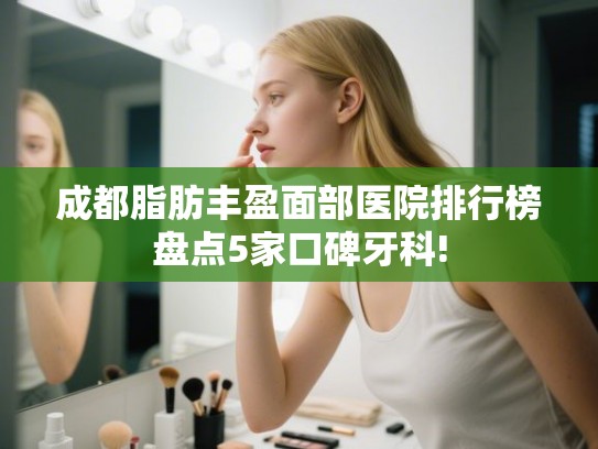 成都脂肪丰盈面部医院排行榜盘点5家口碑牙科!