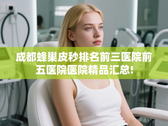 成都蜂巢皮秒排名前三医院前五医院医院精品汇总!