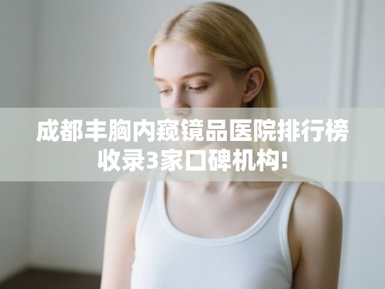 成都丰胸内窥镜品医院排行榜收录3家口碑机构!