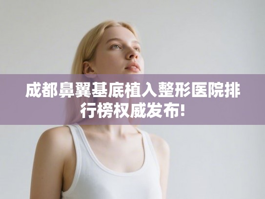 成都鼻翼基底植入整形医院排行榜权威发布!