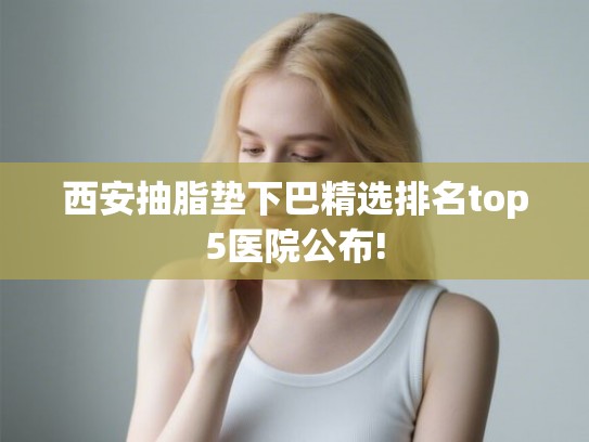 西安抽脂垫下巴精选排名top5医院公布!