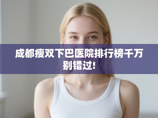 成都瘦双下巴医院排行榜千万别错过!