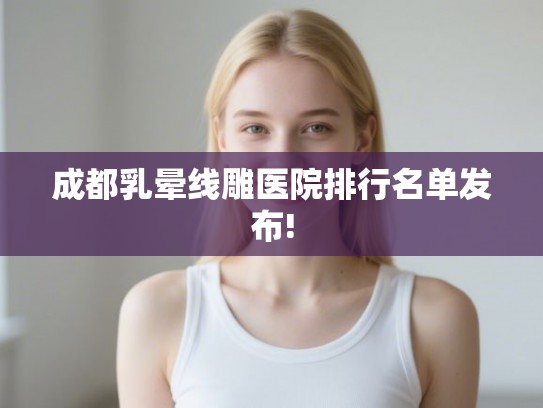 成都乳晕线雕医院排行名单发布!