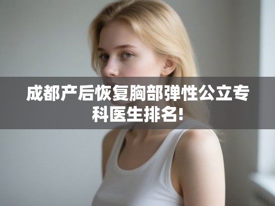 成都产后恢复胸部弹性公立专科医生排名!