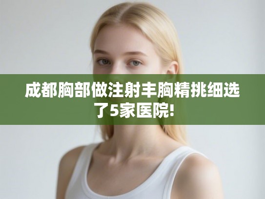 成都胸部做注射丰胸精挑细选了5家医院!