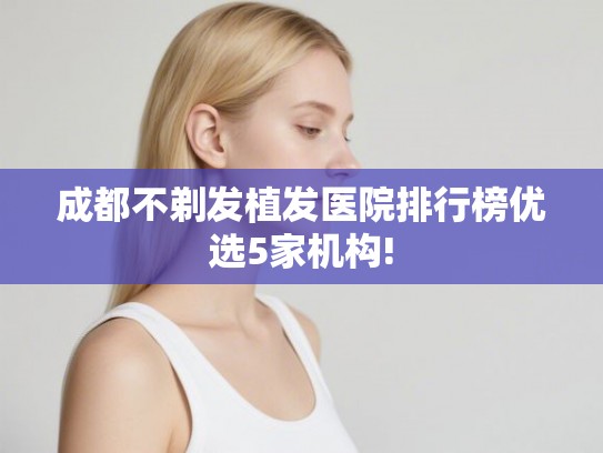 成都不剃发植发医院排行榜优选5家机构!