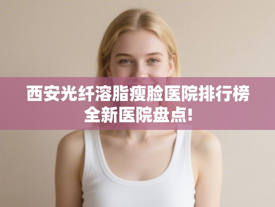 西安光纤溶脂瘦脸医院排行榜全新医院盘点!