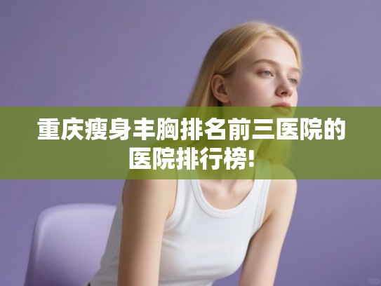 重庆瘦身丰胸排名前三医院的医院排行榜!