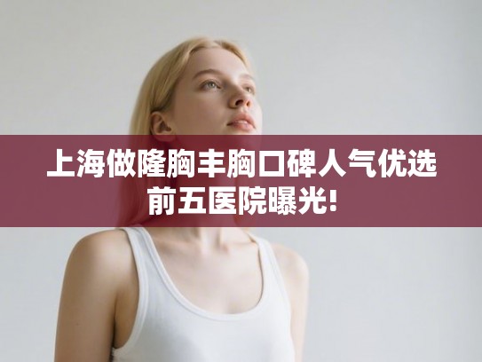 上海做隆胸丰胸口碑人气优选前五医院曝光! 上海做隆胸丰胸口碑人气优选前五医院曝光!
