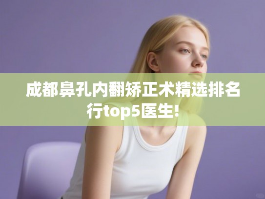 成都鼻孔内翻矫正术精选排名行top5医生!