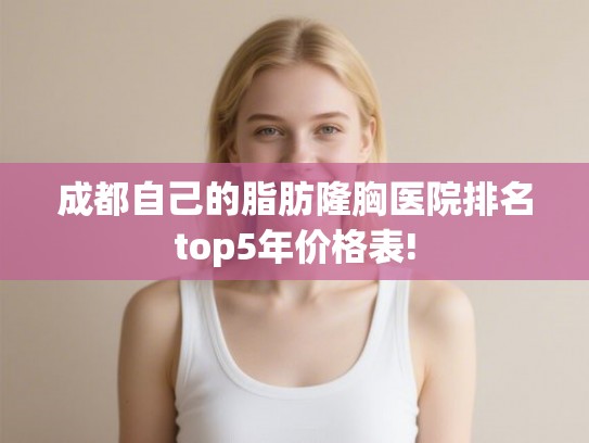 成都自己的脂肪隆胸医院排名top5年价格表!