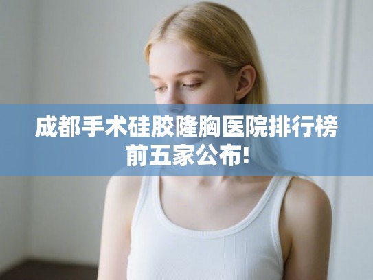 成都手术硅胶隆胸医院排行榜前五家公布!