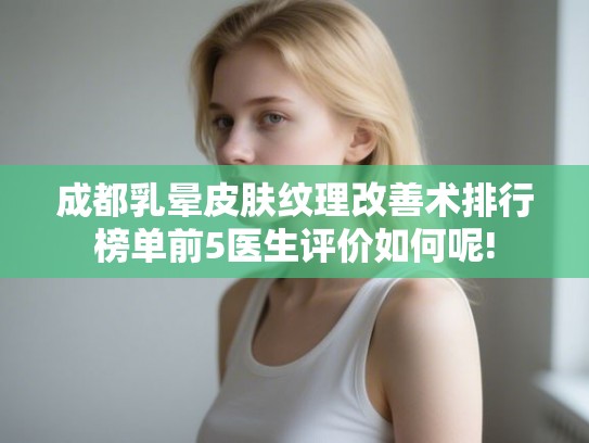成都乳晕皮肤纹理改善术排行榜单前5医生评价如何呢!