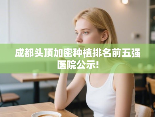 成都头顶加密种植排名前五强医院公示!
