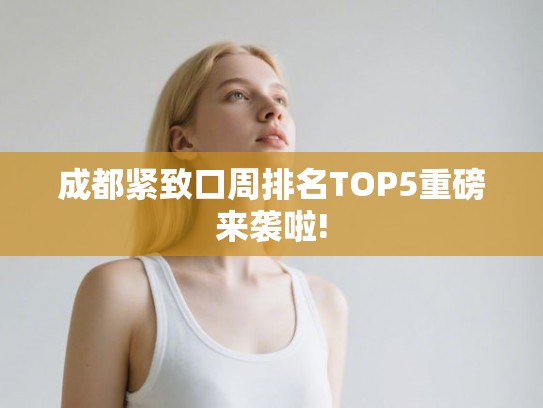 成都紧致口周排名TOP5重磅来袭啦!