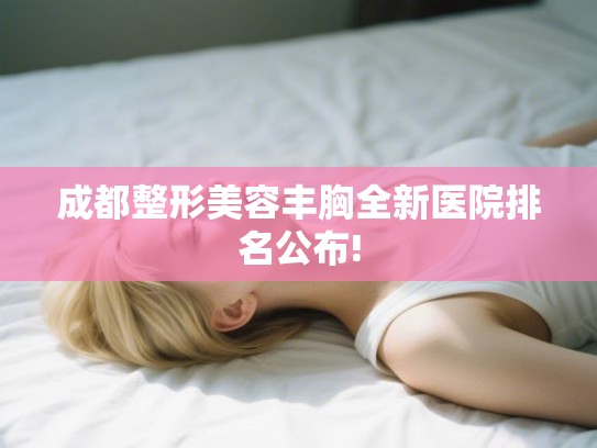成都整形美容丰胸全新医院排名公布!
