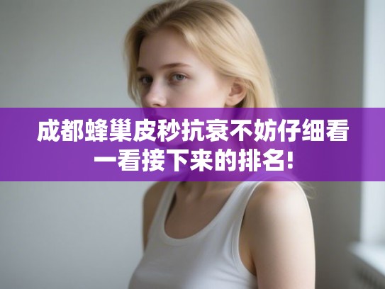 成都蜂巢皮秒抗衰不妨仔细看一看接下来的排名!