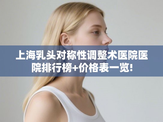 上海乳头对称性调整术医院医院排行榜+价格表一览! 上海乳头对称性调整术医院医院排行榜+价格表一览!