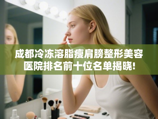 成都冷冻溶脂瘦肩膀整形美容医院排名前十位名单揭晓!