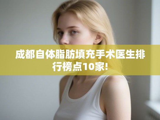 成都自体脂肪填充手术医生排行榜点10家!