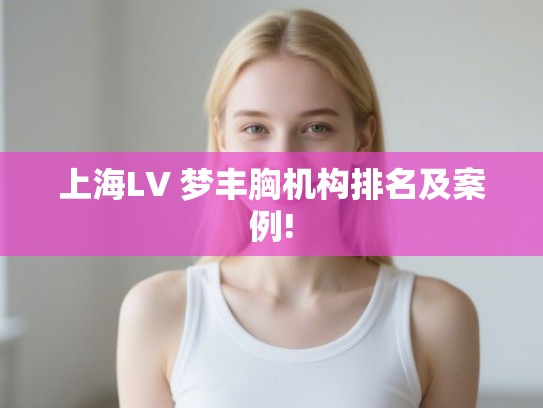 上海LV 梦丰胸机构排名及案例! 上海LV 梦丰胸机构排名及案例!