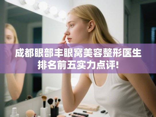 成都眼部丰眼窝美容整形医生排名前五实力点评!