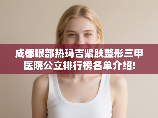 成都眼部热玛吉紧肤整形三甲医院公立排行榜名单介绍!
