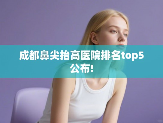 成都鼻尖抬高医院排名top5公布!