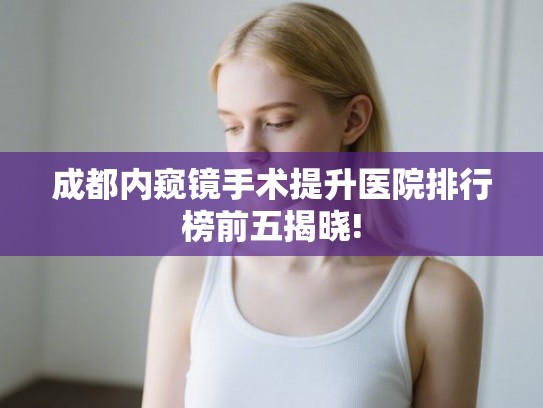 成都内窥镜手术提升医院排行榜前五揭晓!