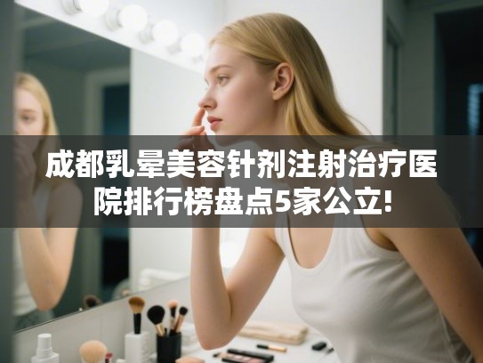成都乳晕美容针剂注射治疗医院排行榜盘点5家公立!