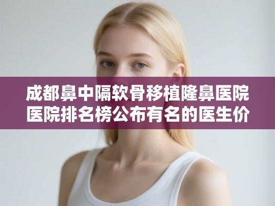 成都鼻中隔软骨移植隆鼻医院医院排名榜公布有名的医生价格表!