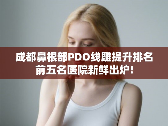 成都鼻根部PDO线雕提升排名前五名医院新鲜出炉!