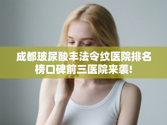成都玻尿酸丰法令纹医院排名榜口碑前三医院来袭!