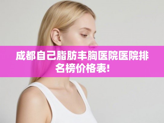 成都自己脂肪丰胸医院医院排名榜价格表!