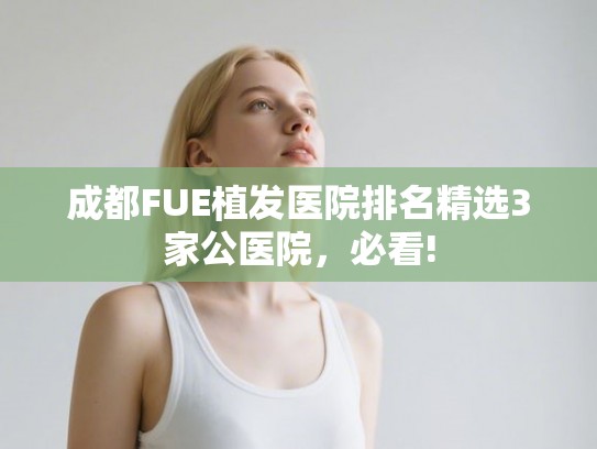 成都FUE植发医院排名精选3家公医院，必看!