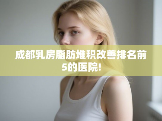 成都乳房脂肪堆积改善排名前5的医院!