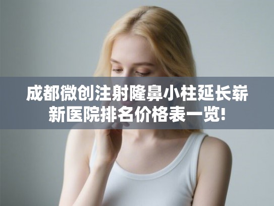 成都微创注射隆鼻小柱延长崭新医院排名价格表一览!