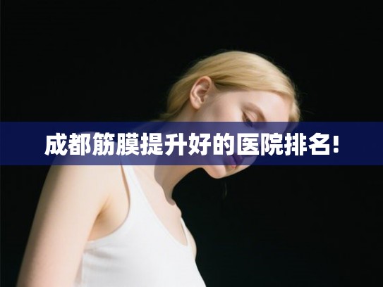 成都筋膜提升好的医院排名!