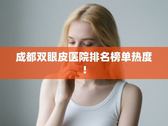 成都双眼皮医院排名榜单热度!