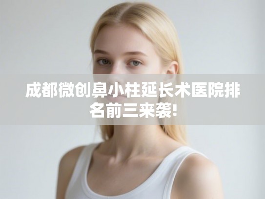 成都微创鼻小柱延长术医院排名前三来袭!