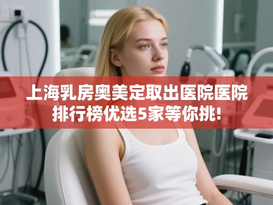 上海乳房奥美定取出医院医院排行榜优选5家等你挑!