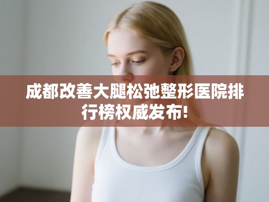 成都改善大腿松弛整形医院排行榜权威发布!